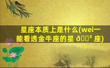 星座本质上是什么(wei一
能看透金牛座的星 🐳 座)